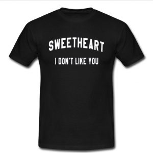 sweetheart i don’t like you t shirt