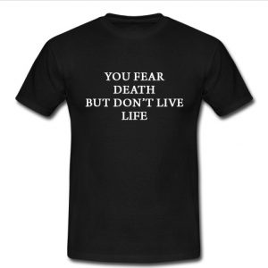 you fear death but don't live life t shirt