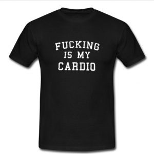 Fucking is My Cardio t shirt