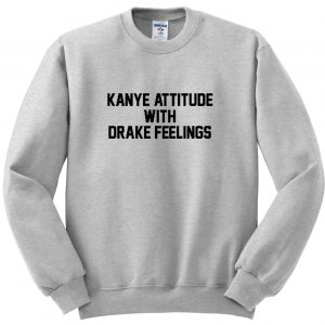 Kanye Attitude With Drake Feelings Sweatshirt