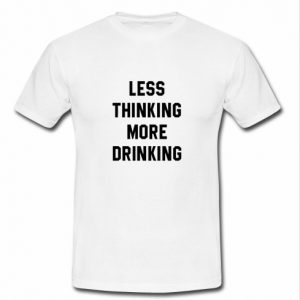 Less thinking more drinking t shirt