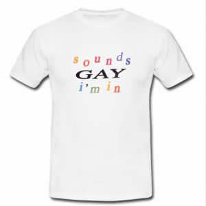 Sounds Gay I'm In T Shirt