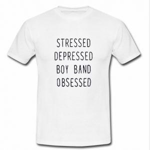 Stressed Depressed Boy Band obsessed t shirt