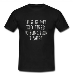 This Is My Too Tired To Function T shirt