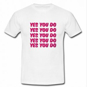 Yes you do t shirt