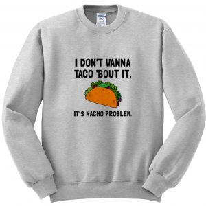 i don't wanna taco bout it sweatshirt