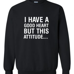 i have a good heart but this attitude sweatshirt