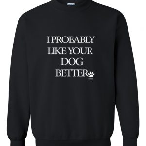 i probably like your dog better sweatshirt