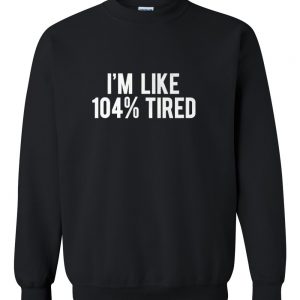 i'm like 104% tired sweatshirt