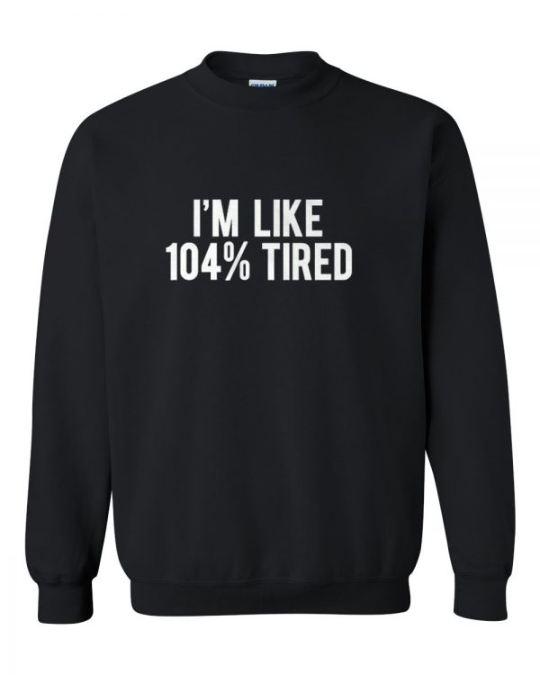 i'm like 104% tired sweatshirt