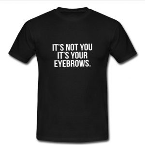 it's not you it's your eyebrows shirt