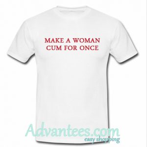 make a woman cum for once t shirt