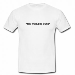 the world is ours t shirt