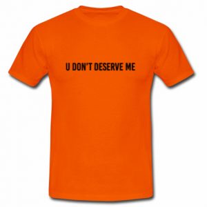 u don't deserve me t shirt