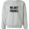we aint friends sweatshirt