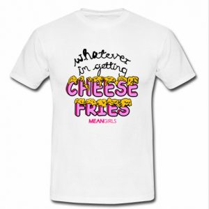 whatever i'm getting cheese fries t shirt