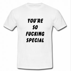 you're so fucking special t shirt