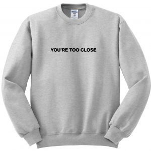 you're too close Sweatshirt