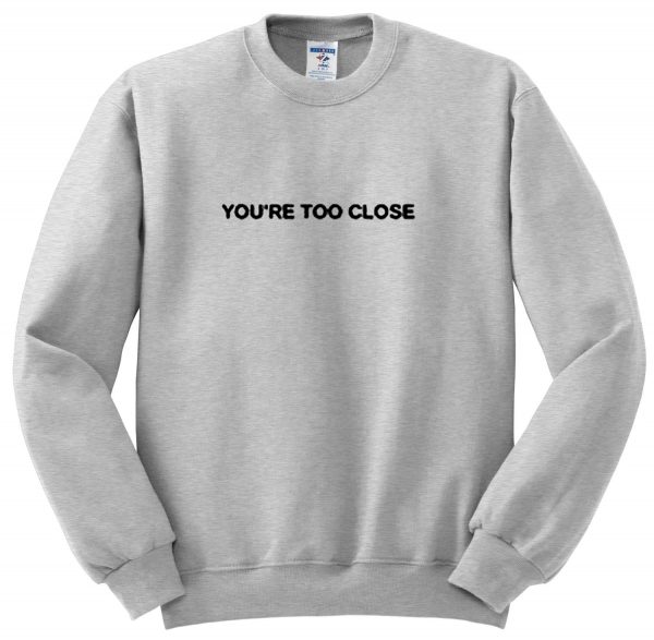 you're too close Sweatshirt