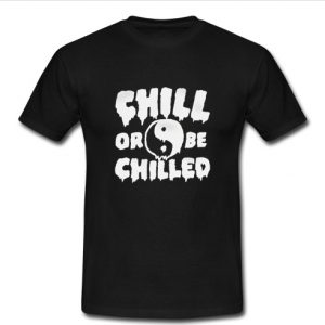 Chill Or Be Chilled tshirt