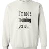 I'm Not A Morning Person sweatshirt