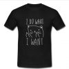 I Do What I Want T shirt