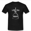 I Love You To Death t shirt