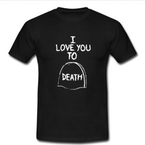 I Love You To Death t shirt