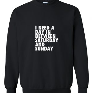 I need a day in between Saturday and Sunday Sweatshirt