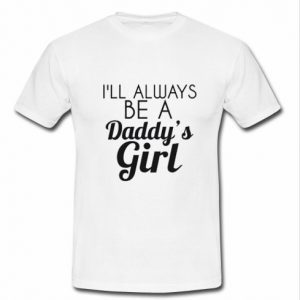 I'll Always Be A Daddy's Girl t shirt