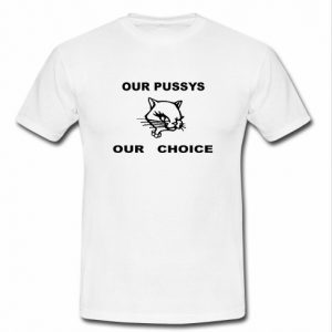 Our Pussys Our Choice T shirt