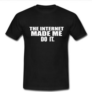 The Internet Made Me Do It t shirt