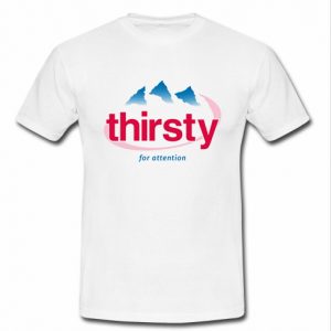 Thirsty for attention t shirt