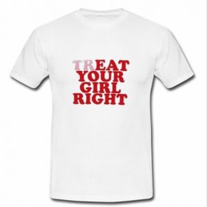 Treat Your Girl Right T Shirt