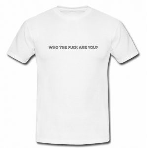 Who The Fuck Are You t shirt