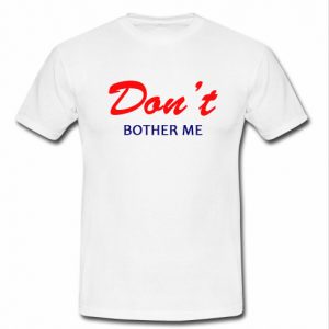 don't bother me t shirt