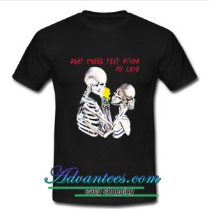 dont cross that river my love t shirt