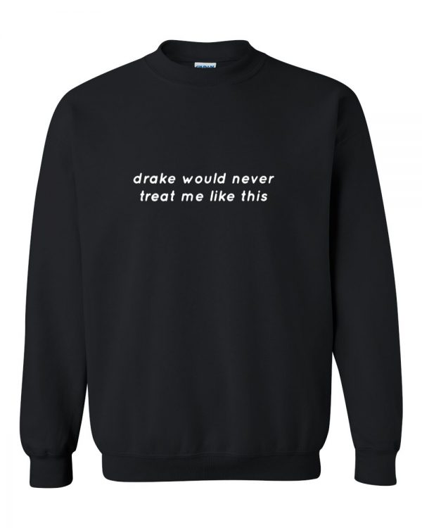 drake would never treatme like this sweatshirt