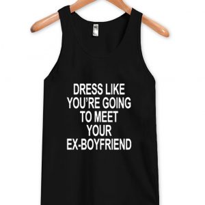 dress like you're going to meet your ex boyfriend tanktop