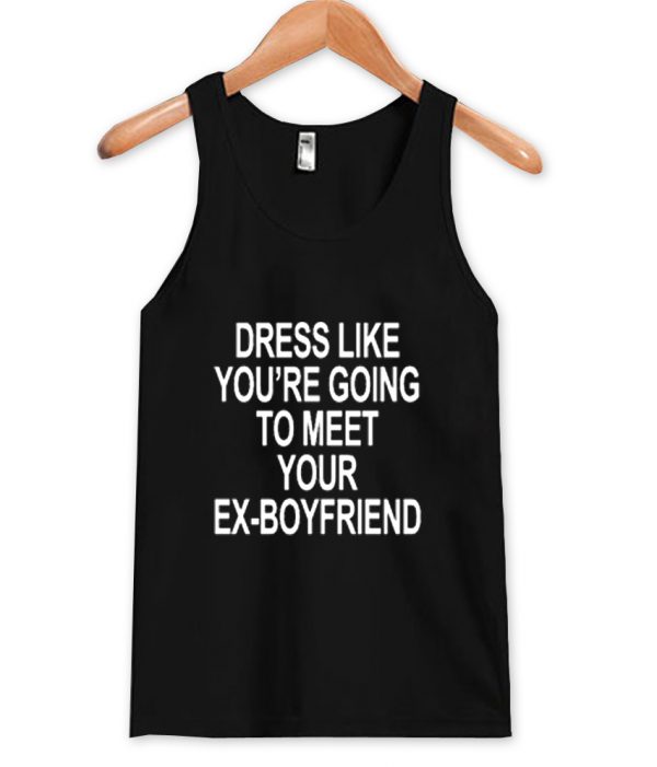 dress like you're going to meet your ex boyfriend tanktop