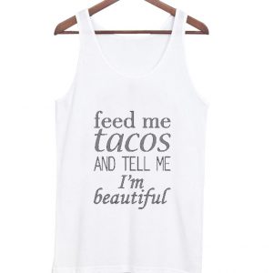 feed me tacos and tell me i'm beautiful tanktop