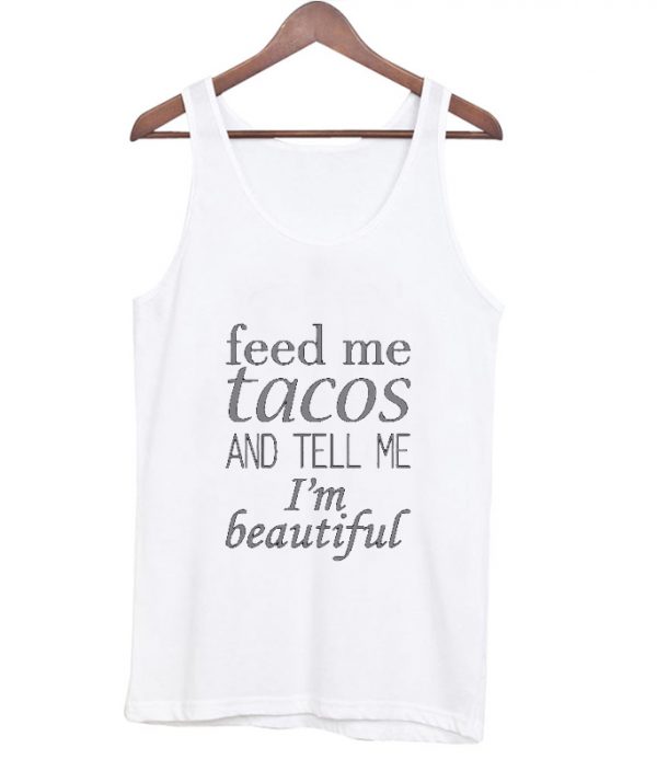 feed me tacos and tell me i'm beautiful tanktop