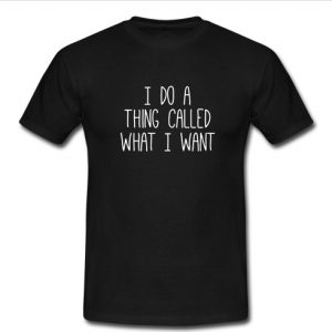 i do a thing called what i want t shirt