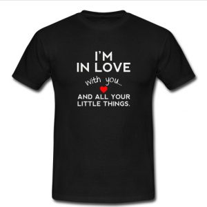 i'm in love with you and all your little things t shirt