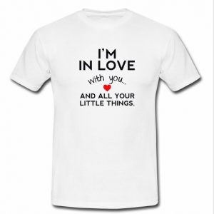 i'm in love with you and all your little things tshirt