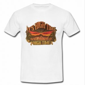 it's high time we had a high time t shirt