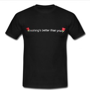nothing's better than you t shirt