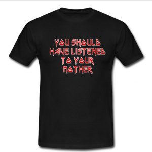 you shoula have listenea to your mother t shirt
