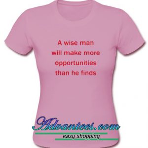 A Wise Man Will Make More Opportunity Than He Finds T Shirt