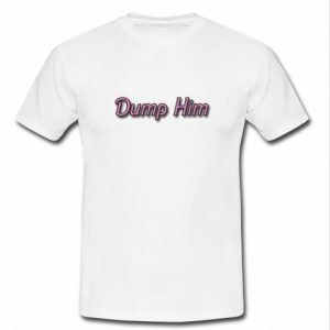 Dump Him T Shirt